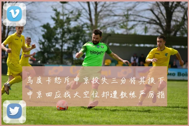 乌度卡怒斥申京投失三分将其换下申京回应我大空位却遭教练严厉指责
