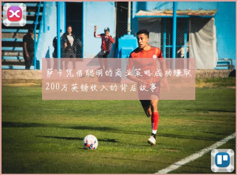 萨卡凭借聪明的商业策略成功赚取200万英镑收入的背后故事