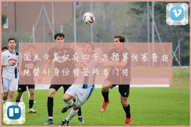 国米今夏仅有四千万预算何塞普拒绝替补身份将签两名门将