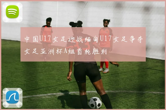 中国U17女足迎战缅甸U17女足争夺女足亚洲杯A组首轮胜利