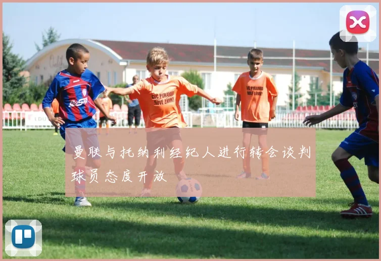 曼联与托纳利经纪人进行转会谈判球员态度开放
